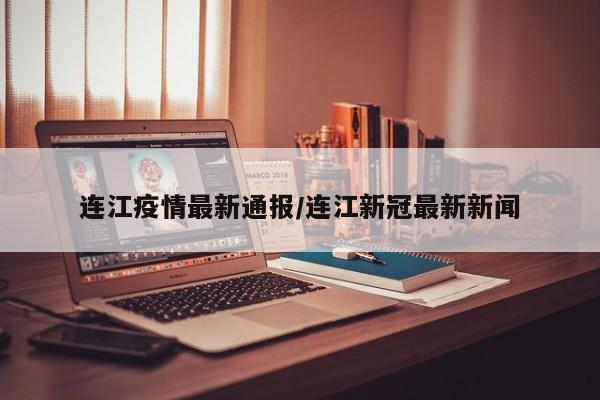 连江疫情最新通报/连江新冠最新新闻