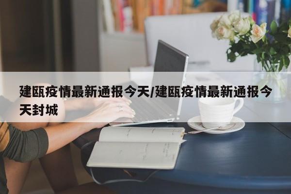 建瓯疫情最新通报今天/建瓯疫情最新通报今天封城