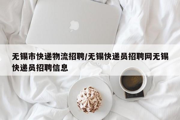 无锡市快递物流招聘/无锡快递员招聘网无锡快递员招聘信息
