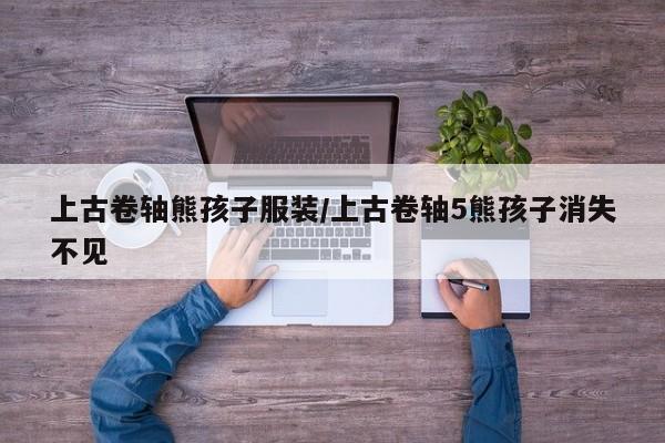 上古卷轴熊孩子服装/上古卷轴5熊孩子消失不见