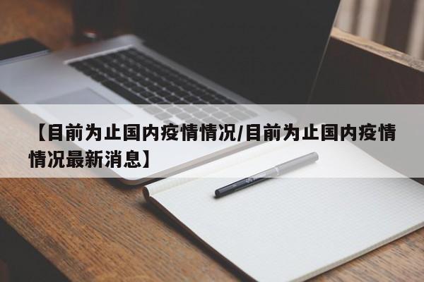 【目前为止国内疫情情况/目前为止国内疫情情况最新消息】