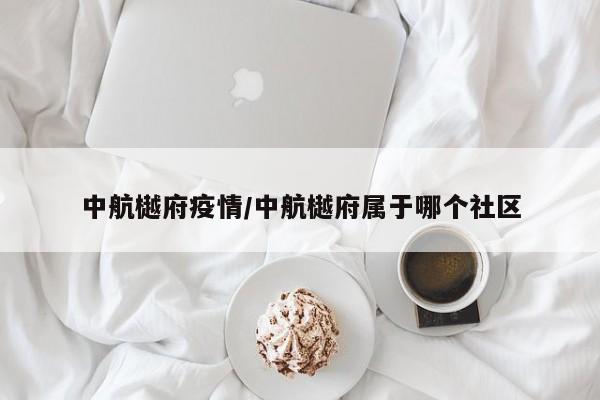 中航樾府疫情/中航樾府属于哪个社区